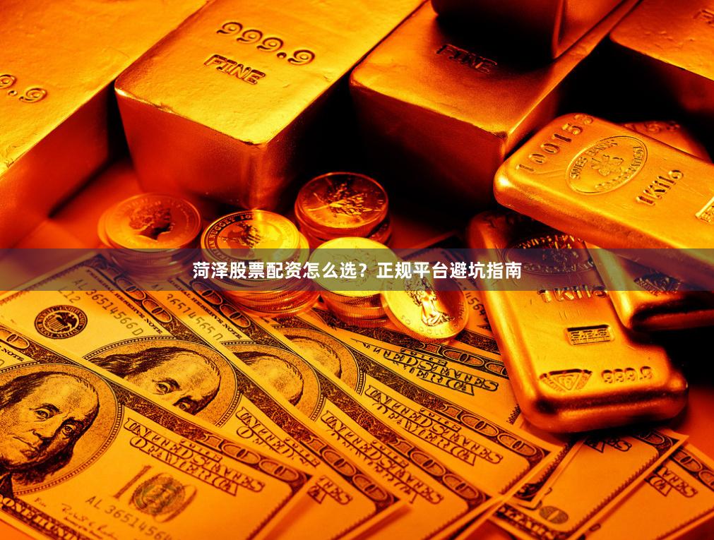 菏泽股票配资怎么选?正规平台避坑指南