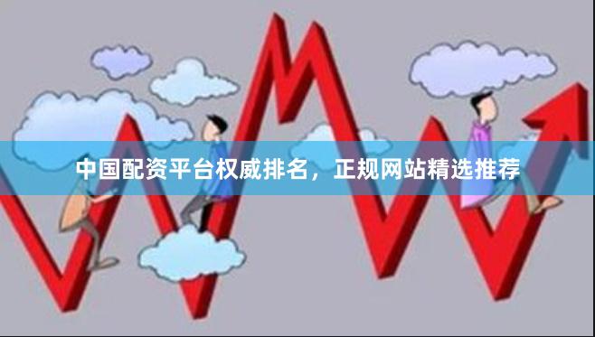 中国配资平台权威排名，正规网站精选推荐