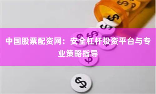 中国股票配资网：安全杠杆投资平台与专业策略指导
