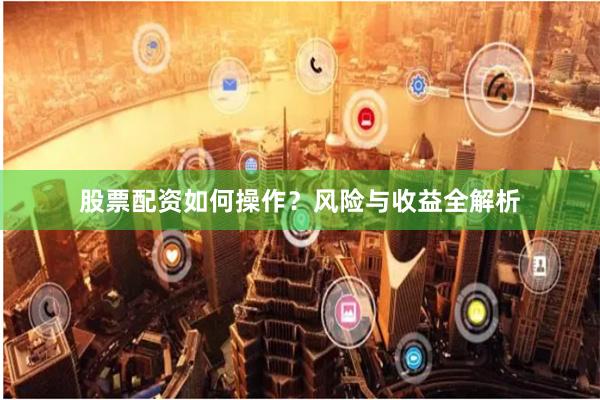 股票配资如何操作？风险与收益全解析