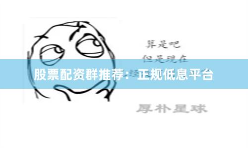 股票配资群推荐：正规低息平台