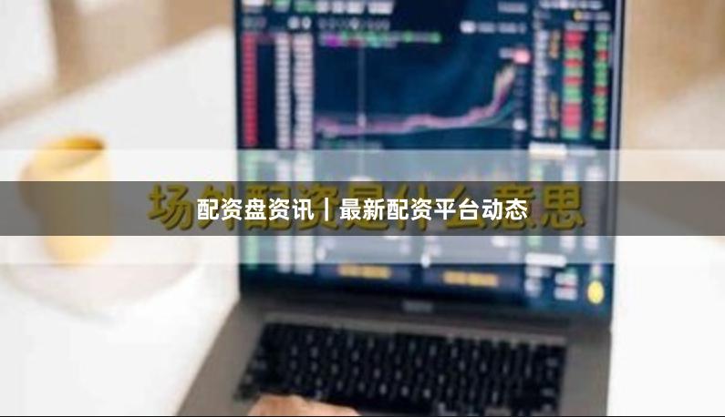 配资盘资讯｜最新配资平台动态